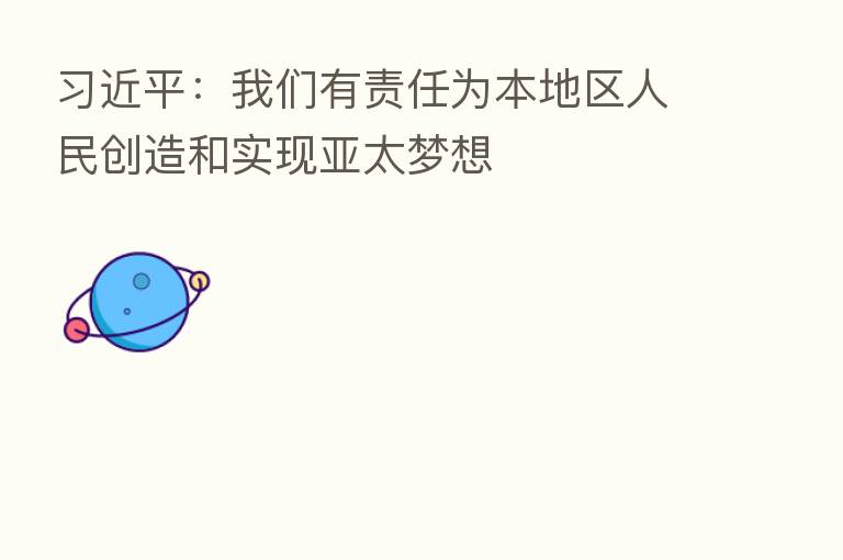 :我们有责任为本地区人民创造和实现亚太梦想