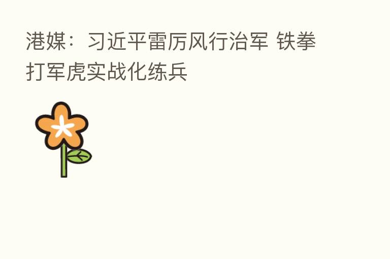 港媒: 雷厉风行治军 铁拳打军虎实战化练兵