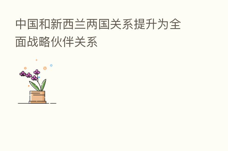 中国和新西兰两国关系提升为全面战略伙伴关系