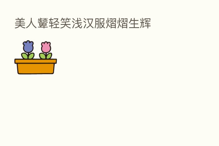 美人颦轻笑浅汉服熠熠生辉