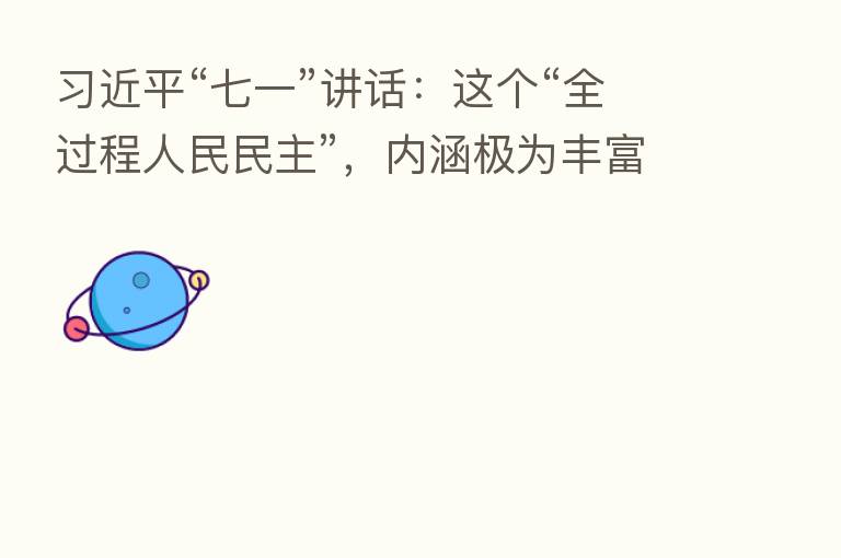 “七一”讲话:这个“全过程人民民主”,内涵极为丰富