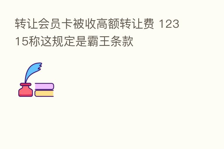 转让会员卡被收高额转让费 12315称这规定是霸王条款