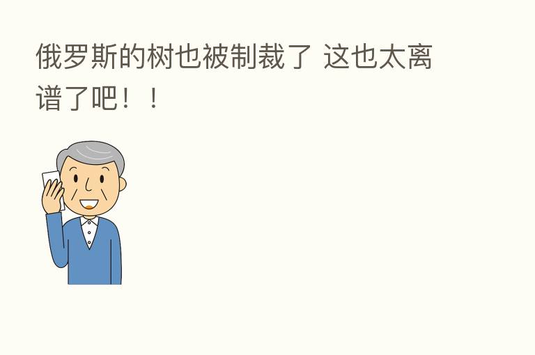 俄罗斯的树也被制裁了 这也太离谱了吧!!