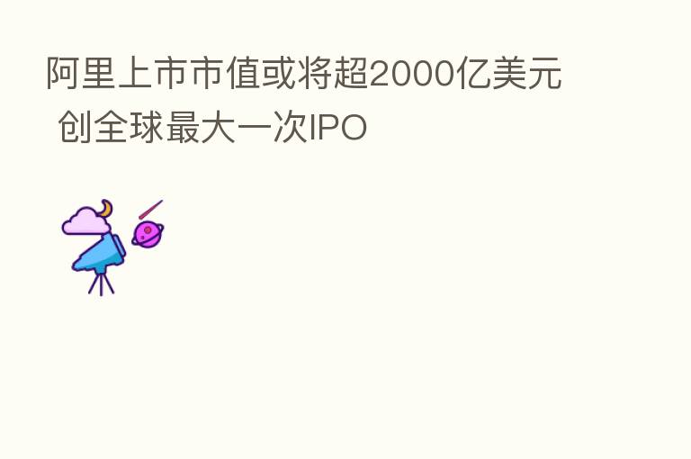 阿里上市市值或将超2000亿美元 创全球 大一次IPO