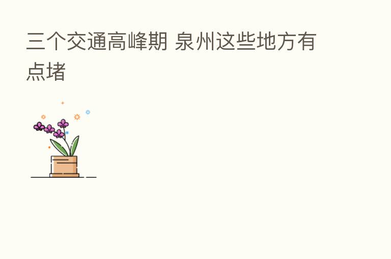 三个交通高峰期 泉州这些地方有点堵