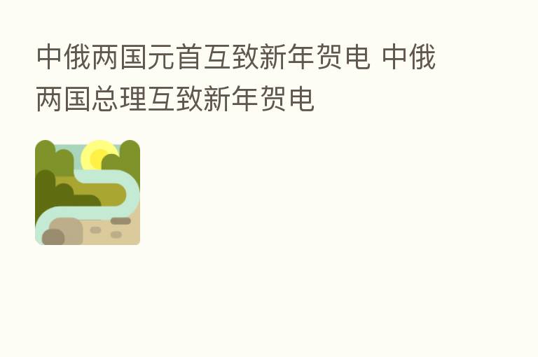 中俄两国元首互致新年贺电 中俄两国总理互致新年贺电
