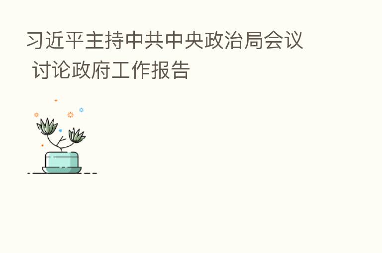 主持中共中央政治局会议 讨论政府工作报告