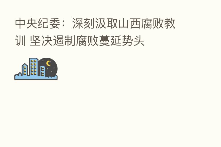 中央纪委:深刻汲取山西腐败教训 坚决遏制腐败蔓延势头