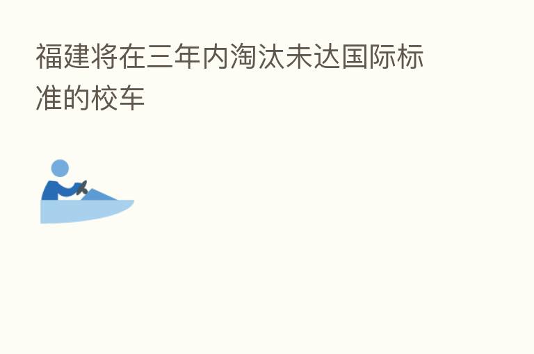 福建将在三年内淘汰未达国际标准的校车