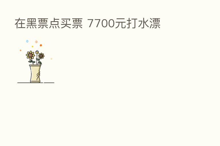 在黑票点买票 7700元打水漂