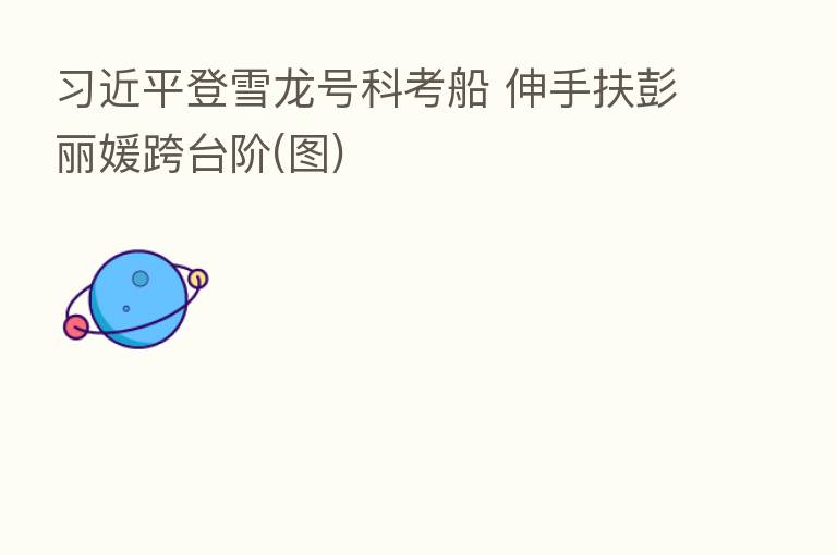 登雪龙号科考船 伸手扶彭丽媛跨台阶(图)