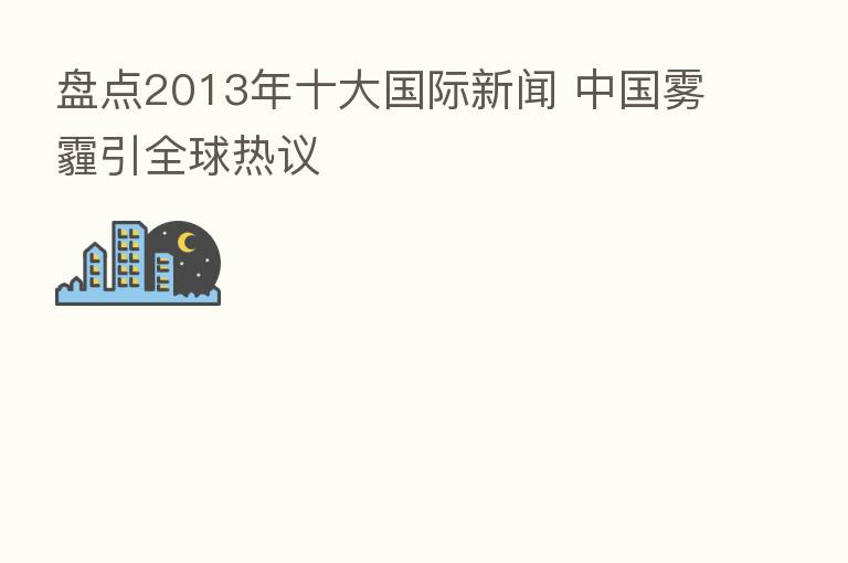 盘点2013年十大国际新闻 中国雾霾引全球热议