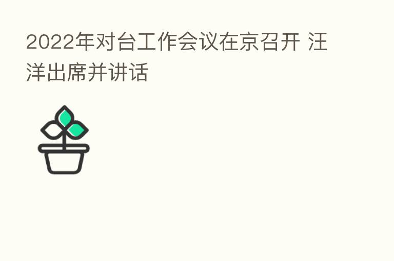 2022年对台工作会议在京召开 汪洋出席并讲话