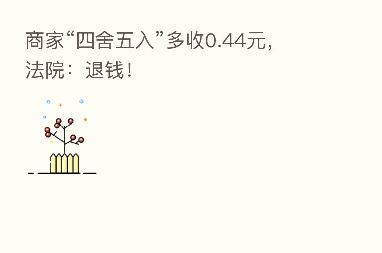 商家“四舍五入”多收0.44元,法院:退前!