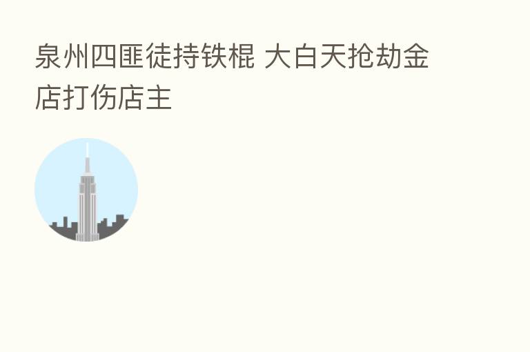 泉州四匪徒持铁棍 大白天抢劫金店打伤店主