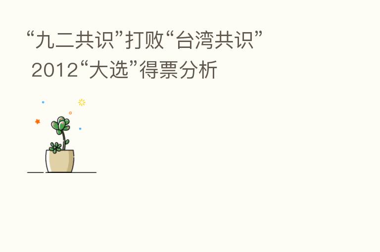 “九二共识”打败“台湾共识” 2012“大选”得票分析