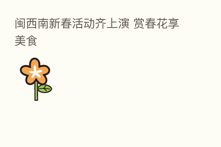 闽西南新春活动齐上演 赏春花享美食