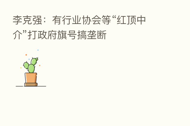 李克强:有行业协会等“红顶中介”打政府旗号搞垄断