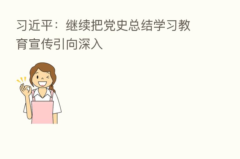 :继续把党史总结学习教育宣传引向深入