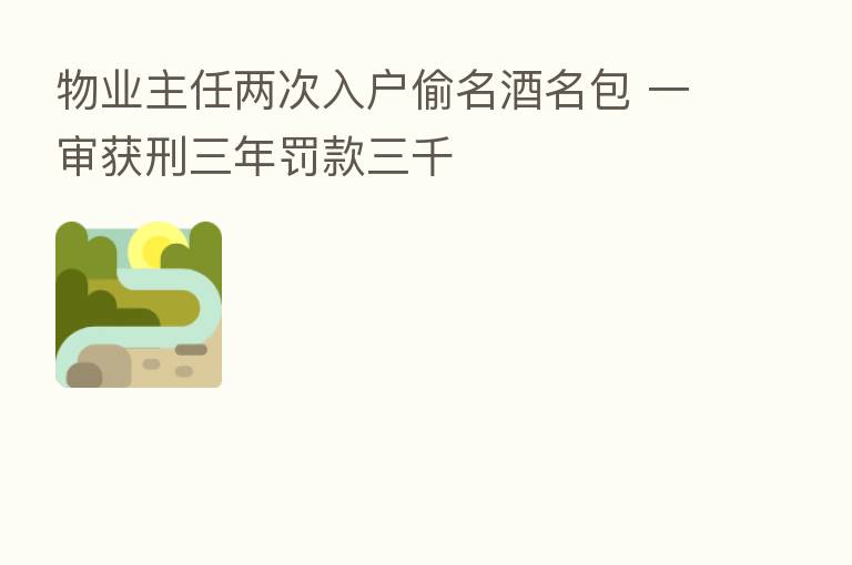 物业主任两次入户偷名酒名包 一审获刑三年罚款三千