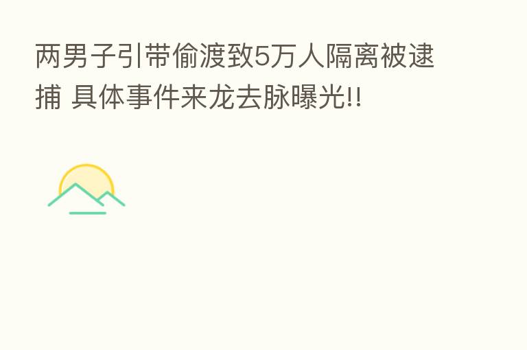 两男子引带偷渡致5万人隔离被逮捕 具体事件来龙去脉曝光!!