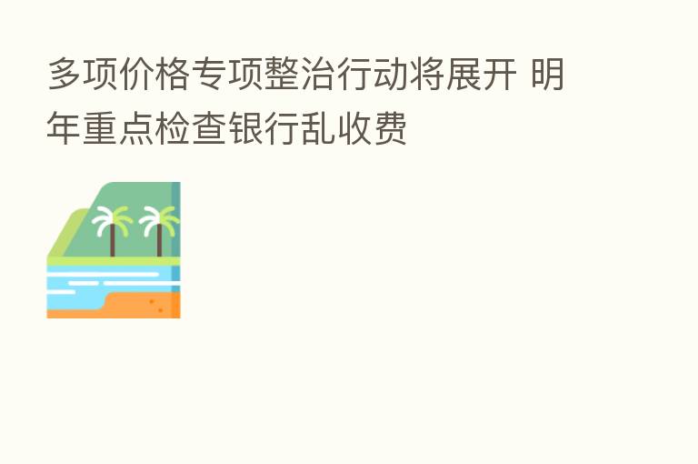 多项价格专项整治行动将展开 明年重点检查银行乱收费