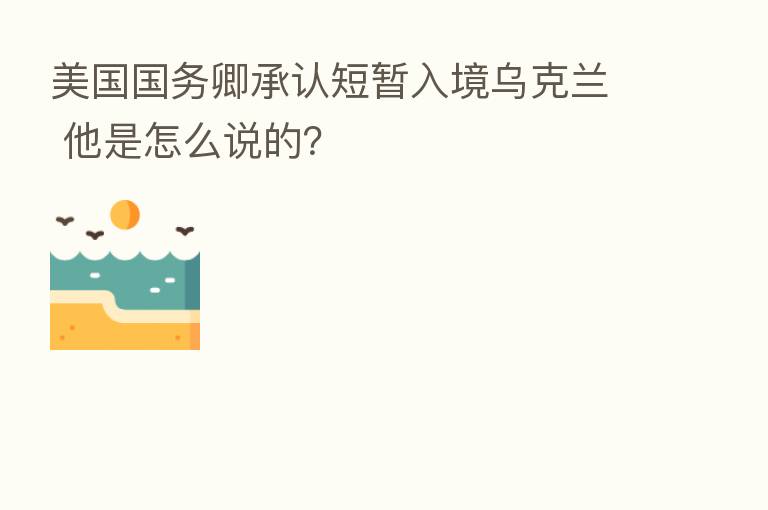 美国国务卿承认短暂入境乌克兰 他是怎么说的?
