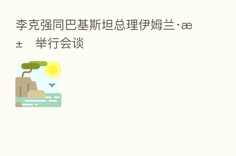 李克强同巴基斯坦总理伊姆兰·汗举行会谈