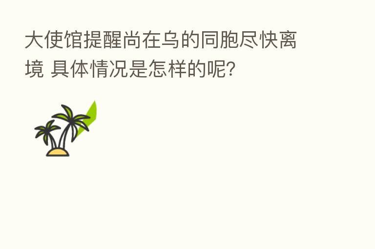 大使馆提醒尚在乌的同胞尽快离境 具体情况是怎样的呢？