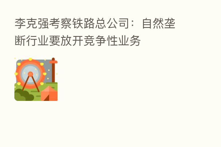 李克强考察铁路总公司:自然垄断行业要放开竞争性业务