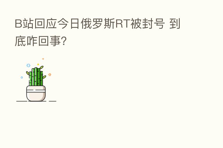 B站回应今日俄罗斯RT被封号 到底咋回事?