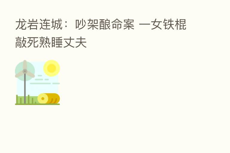 龙岩连城:吵架酿命案 一女铁棍敲死熟睡丈夫