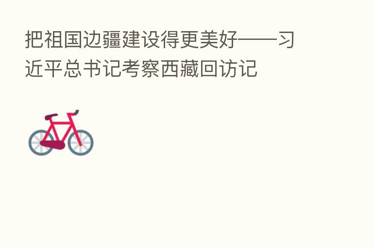 把祖国边疆建设得更美好——         总书记考察西藏回访记