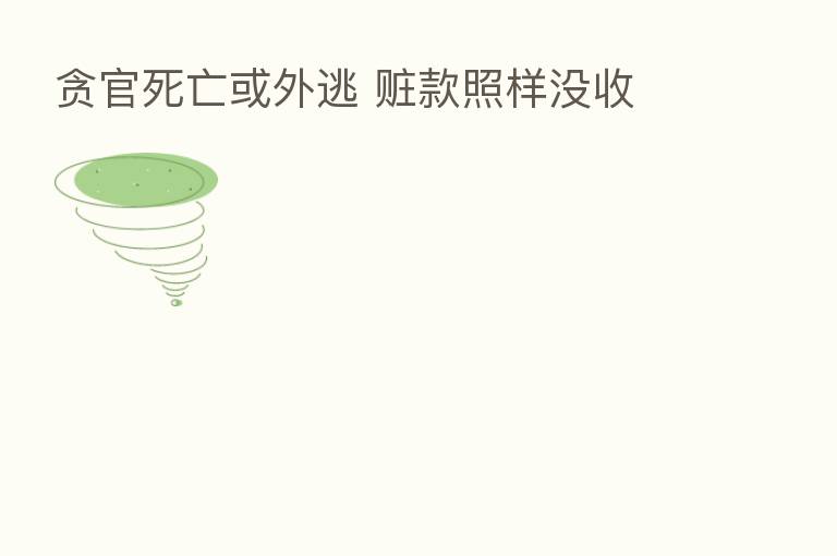 贪官死亡或外逃 赃款照样没收