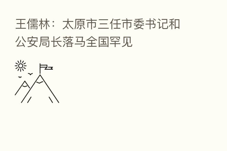 王儒林:太原市三任市委书记和公安局长落马全国罕见