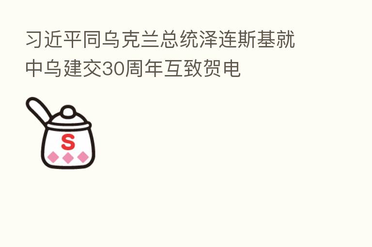          同乌克兰总统泽连斯基就中乌建交30周年互致贺电