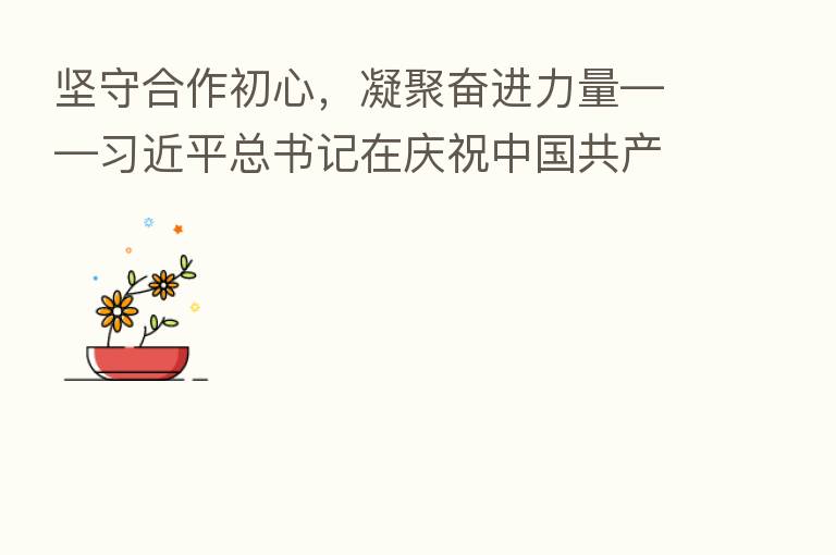 坚守合作初心,凝聚奋进力量—— 总书记在庆祝中国共产党成立100周年大会上的重要讲话激励各民主党派中央、全国工商联和