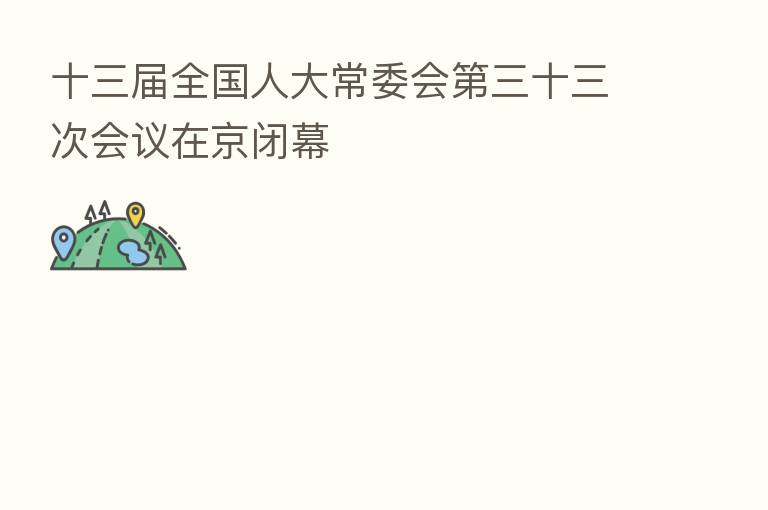 十三届全国人大常委会 三十三次会议在京闭幕