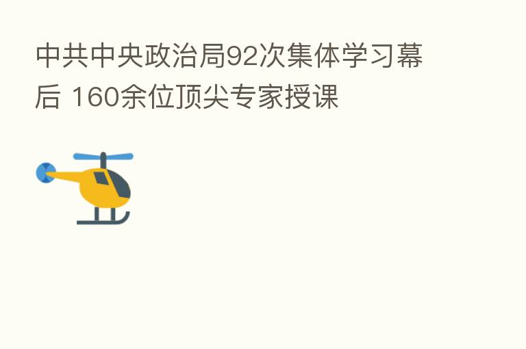 中共中央政治局92次集体学习幕后 160余位顶尖专家授课