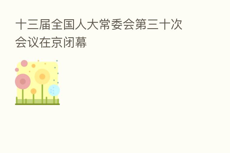 十三届全国人大常委会 三十次会议在京闭幕