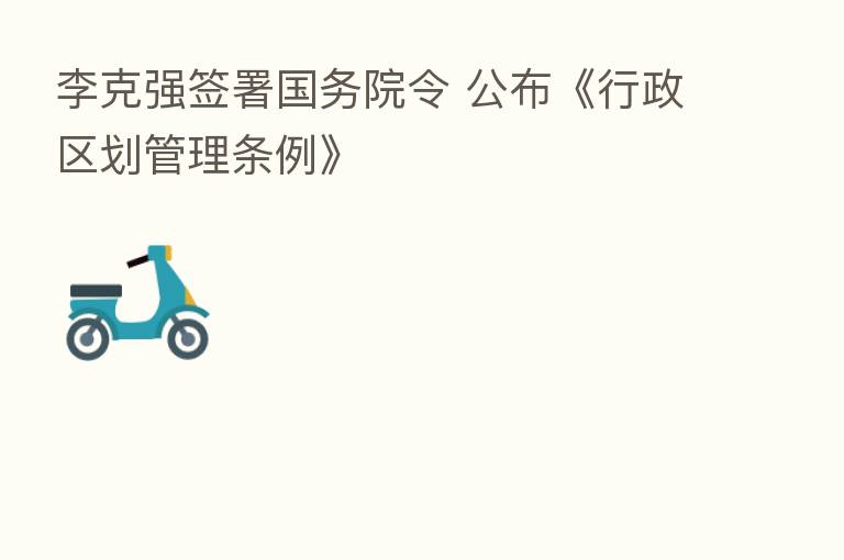 李克强签署国务院令 公布《行政区划管理条例》