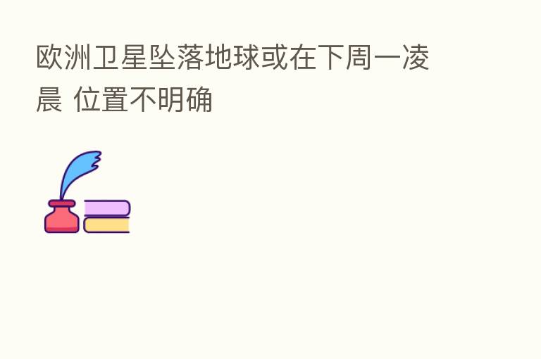 欧洲卫星坠落地球或在下周一凌晨 位置不明确