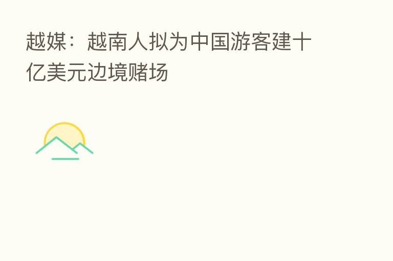 越媒:越南人拟为中国游客建十亿美元边境赌场