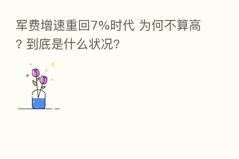 军费增速重回7%时代 为何不算高? 到底是什么状况?