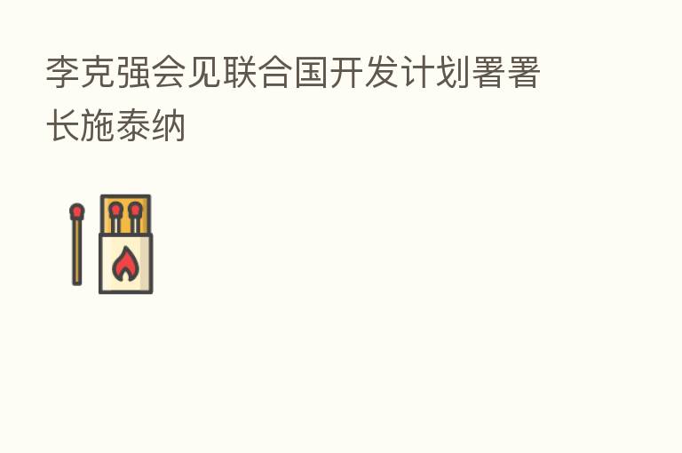李克强会见联合国开发计划署署长施泰纳