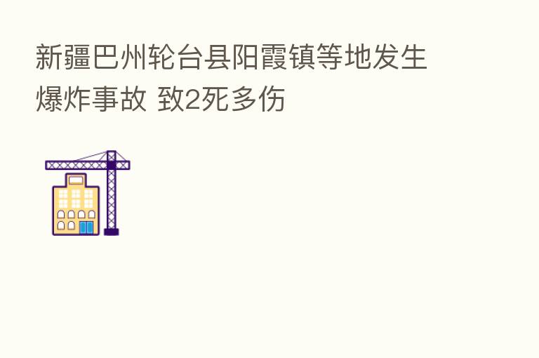 新疆巴州轮台县阳霞镇等地发生爆炸事故 致2死多伤