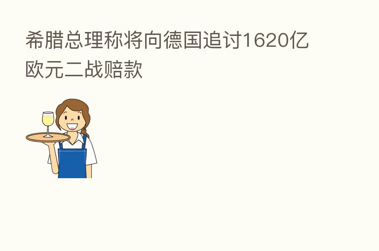希腊总理称将向德国追讨1620亿欧元二战赔款