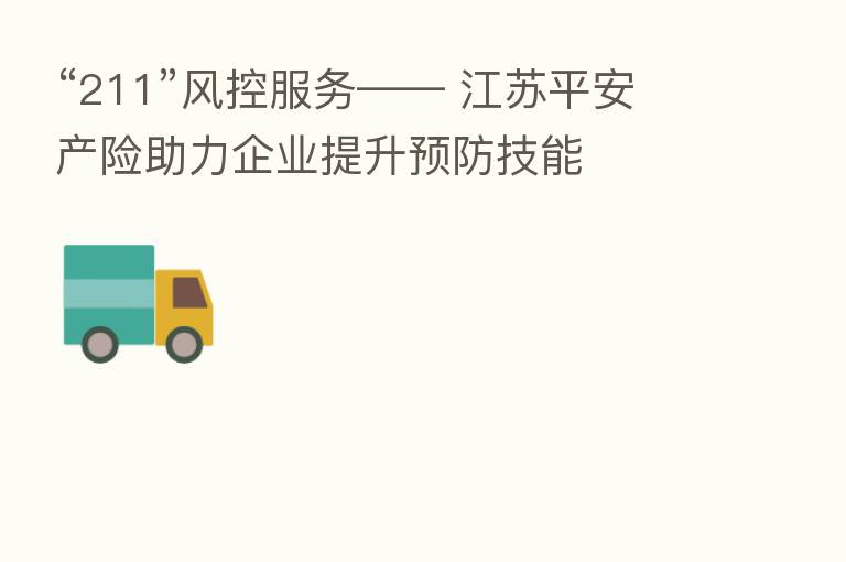 “211”风控服务—— 江苏平安产险助力企业提升预防技能