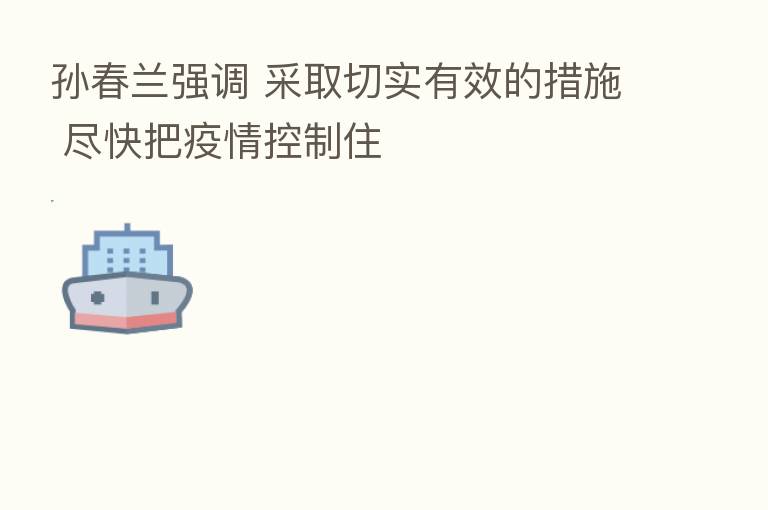 孙春兰强调 采取切实有效的措施 尽快把疫情控制住