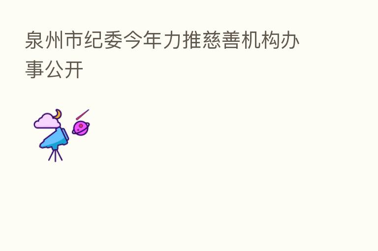 泉州市纪委今年力推慈善机构办事公开